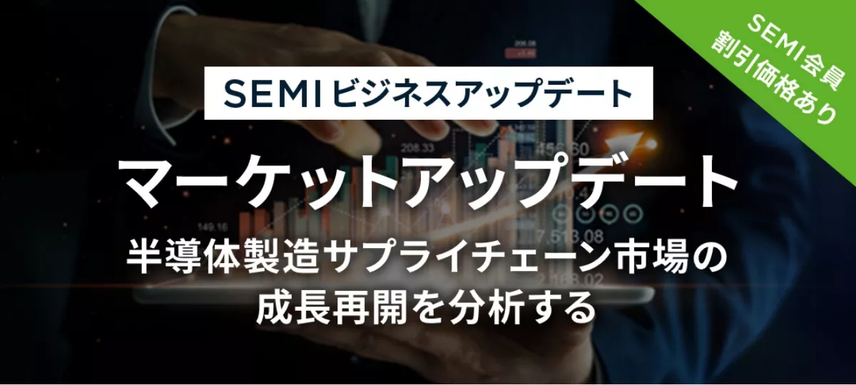 SEMIビジネスアップデート マーケットアップデート 半導体製造サプライチェーン市場の成長再開を分析する 8月25日（金）開催